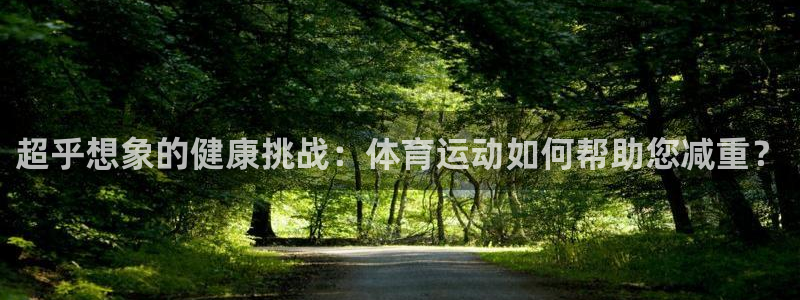 bbin视讯游戏官网：超乎想象的健康挑战：体育运动如何帮助您减重？