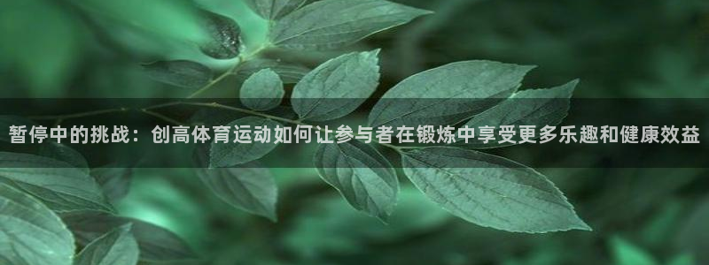 bbin视讯：暂停中的挑战：创高体育运动如何让参与者在锻炼中享受更多乐趣和健康效益