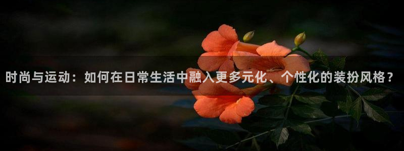 bbin视讯游戏平台：时尚与运动：如何在日常生活中融入更多元化、个性化的装扮风格？